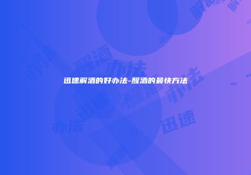 迅速解酒的好办法-醒酒的最快方法