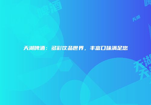 天湖啤酒：多彩饮品世界，丰富口味满足您