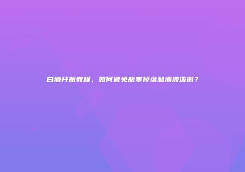 白酒开瓶教程，如何避免瓶塞掉落和酒液泼溅？