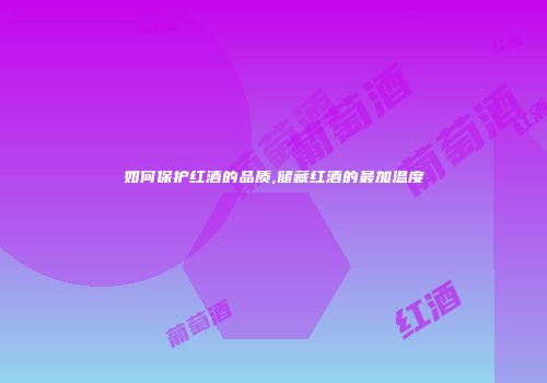 如何保护红酒的品质,储藏红酒的最加温度