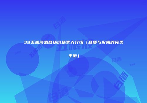 39五粮液酒商场价格表大介绍（品质与价格的完美平衡）