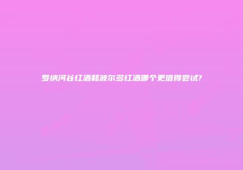 罗纳河谷红酒和波尔多红酒哪个更值得尝试?