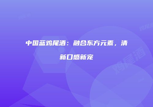 中国蓝鸡尾酒：融合东方元素，清新口感新宠