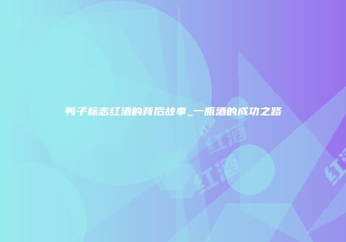 鸭子标志红酒的背后故事_一瓶酒的成功之路