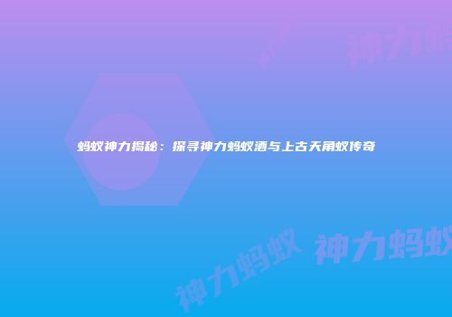 蚂蚁神力揭秘：探寻神力蚂蚁酒与上古天角蚁传奇