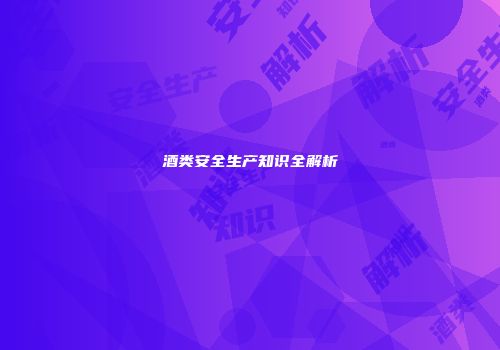 酒类安全生产知识全解析