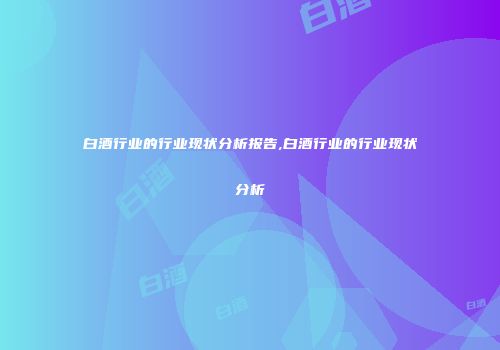 白酒行业的行业现状分析报告,白酒行业的行业现状分析