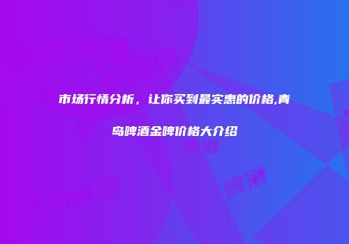 市场行情分析，让你买到最实惠的价格,青岛啤酒金啤价格大介绍