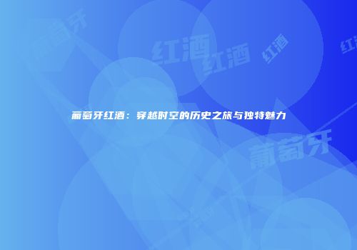 葡萄牙红酒：穿越时空的历史之旅与独特魅力