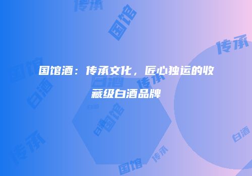 国馆酒：传承文化，匠心独运的收藏级白酒品牌