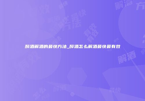 醉酒解酒的最快方法_醉酒怎么解酒最快最有效
