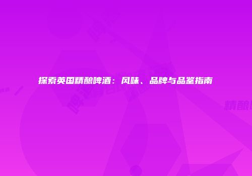探索英国精酿啤酒：风味、品牌与品鉴指南