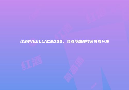 红酒PAUILLAC2006，品鉴须知和收藏价值分析