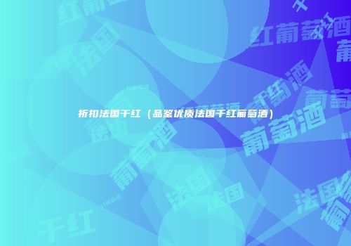折扣法国干红（品鉴优质法国干红葡萄酒）