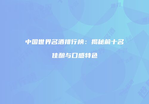 中国世界名酒排行榜：揭秘前十名佳酿与口感特色