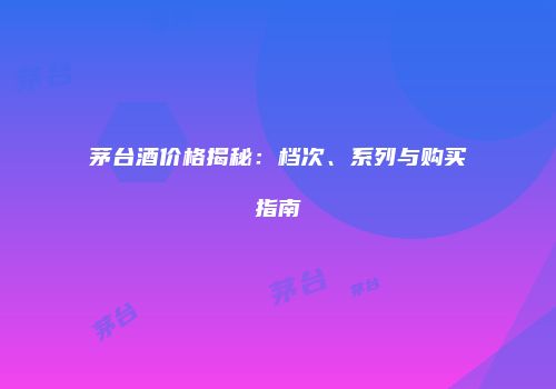 茅台酒价格揭秘：档次、系列与购买指南