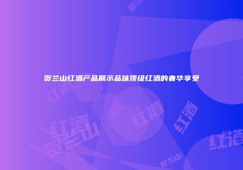 贺兰山红酒产品展示品味顶级红酒的奢华享受