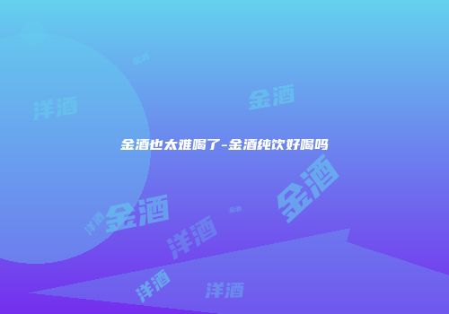 金酒也太难喝了-金酒纯饮好喝吗