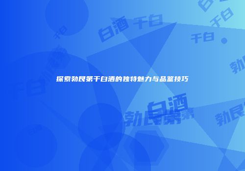 探索勃艮第干白酒的独特魅力与品鉴技巧