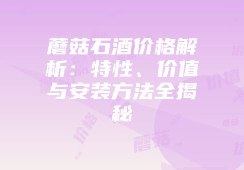蘑菇石酒价格解析：特性、价值与安装方法全揭秘