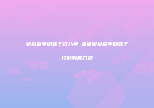 张裕百年丽珠干红八年_品尝张裕百年丽珠干红的醇香口感