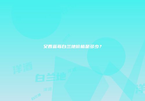 又西蓝莓白兰地价格是多少？