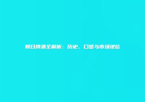 朝日啤酒全解析：历史、口感与市场地位