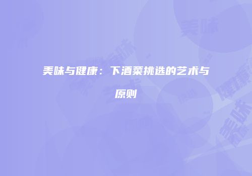 美味与健康：下酒菜挑选的艺术与原则