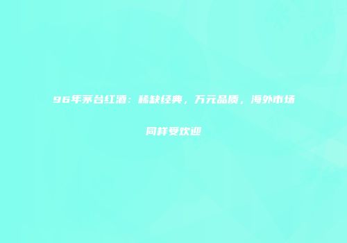 96年茅台红酒：稀缺经典，万元品质，海外市场同样受欢迎
