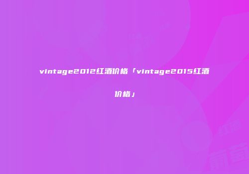 vintage2012红酒价格「vintage2015红酒价格」