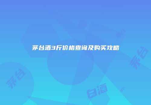 茅台酒3斤价格查询及购买攻略