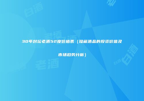 30年封坛老酒52度价格表（珍藏酒品的投资价值及市场趋势分析）