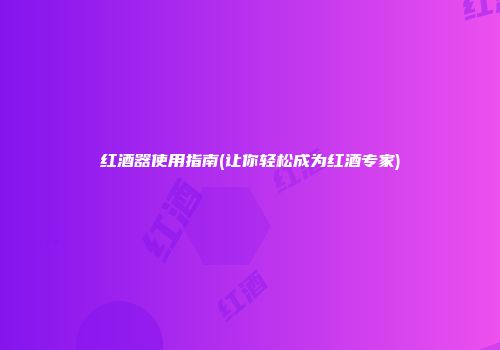 红酒器使用指南(让你轻松成为红酒专家)