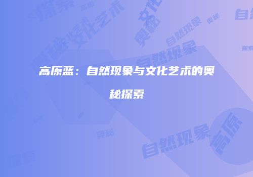 高原蓝：自然现象与文化艺术的奥秘探索