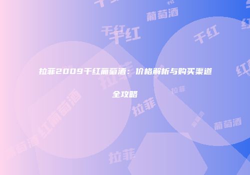 拉菲2009干红葡萄酒：价格解析与购买渠道全攻略