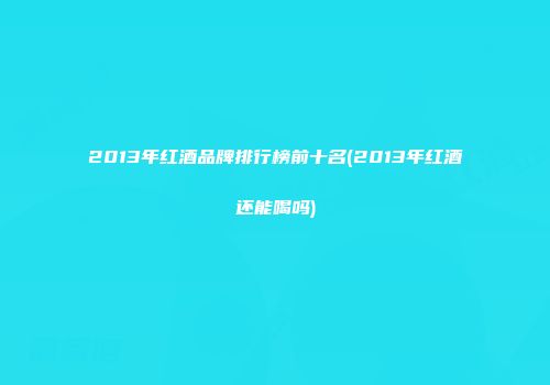 2013年红酒品牌排行榜前十名(2013年红酒还能喝吗)