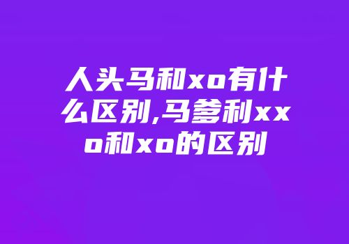 人头马和xo有什么区别,马爹利xxo和xo的区别