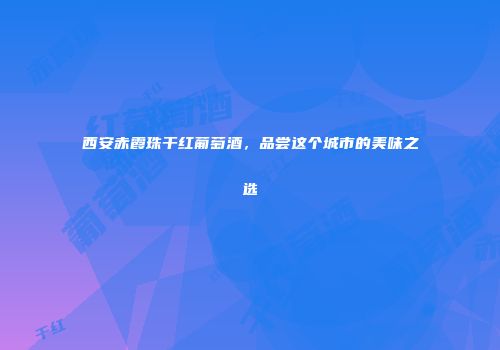 西安赤霞珠干红葡萄酒，品尝这个城市的美味之选