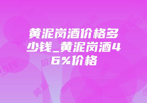 黄泥岗酒价格多少钱_黄泥岗酒46%价格