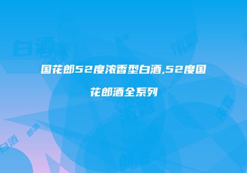 国花郎52度浓香型白酒,52度国花郎酒全系列