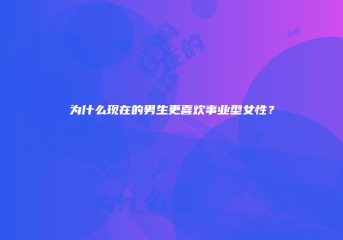 为什么现在的男生更喜欢事业型女性？