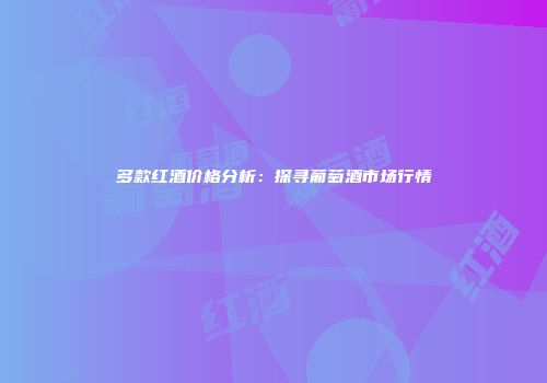多款红酒价格分析：探寻葡萄酒市场行情