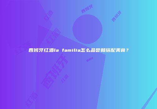 西班牙红酒la familia怎么品尝和搭配美食？