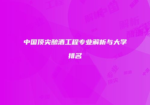 中国顶尖酿酒工程专业解析与大学排名