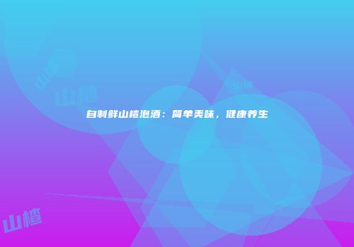 自制鲜山楂泡酒：简单美味，健康养生