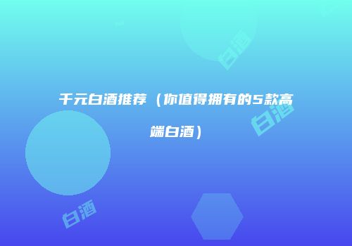 千元白酒推荐（你值得拥有的5款高端白酒）