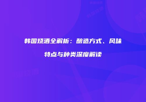 韩国烧酒全解析：酿造方式、风味特点与种类深度解读