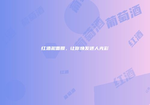 红酒泥面膜，让你焕发迷人光彩