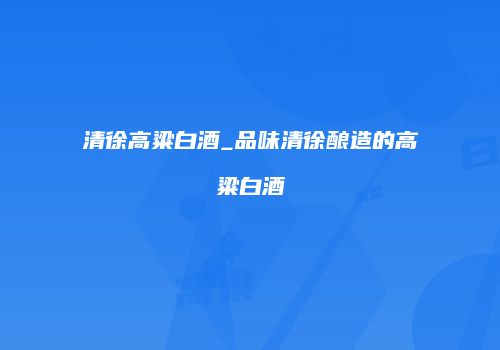 清徐高粱白酒_品味清徐酿造的高粱白酒