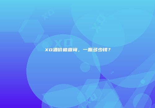 XO酒价格查询，一瓶多少钱？